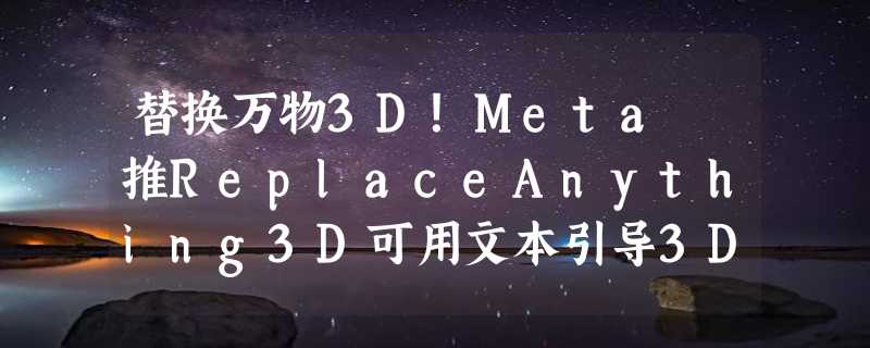 替换万物3D！Meta 推ReplaceAnything3D可用文本引导3D场景编辑