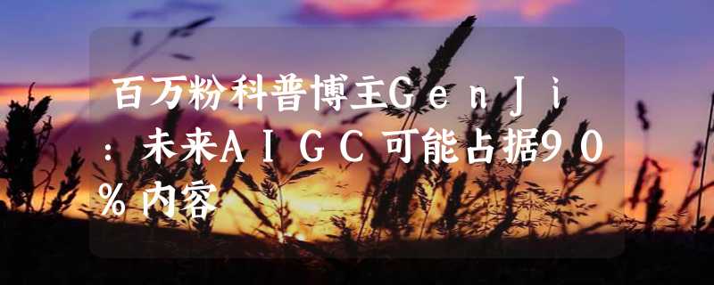 百万粉科普博主GenJi：未来AIGC可能占据90%内容