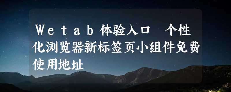 Wetab体验入口 个性化浏览器新标签页小组件免费使用地址