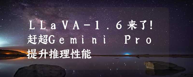 LLaVA-1.6来了！赶超Gemini Pro 提升推理性能