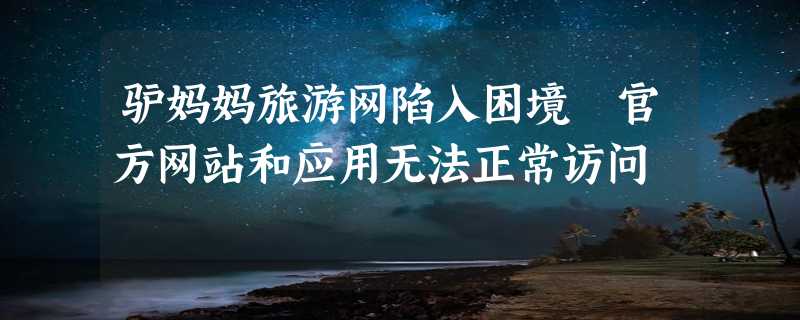 驴妈妈旅游网陷入困境 官方网站和应用无法正常访问