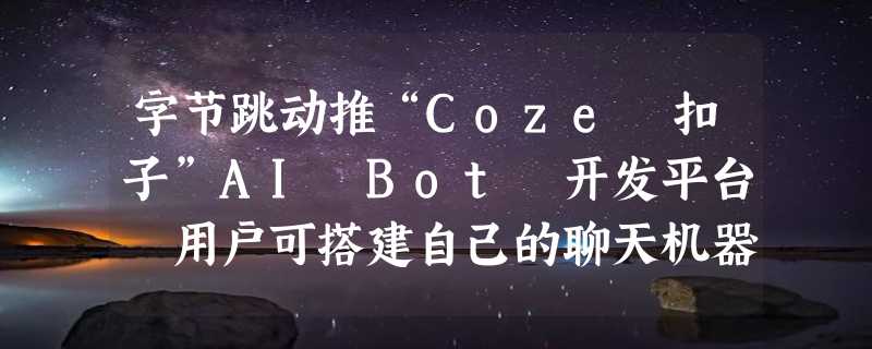 字节跳动推“Coze 扣子”AI Bot 开发平台 用户可搭建自己的聊天机器人