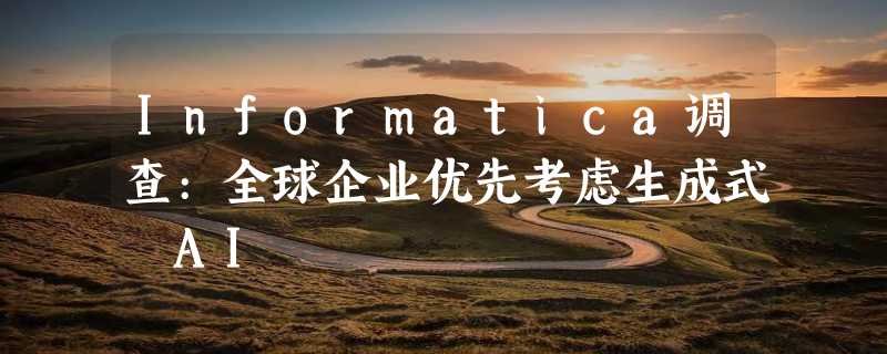 Informatica调查:全球企业优先考虑生成式 AI