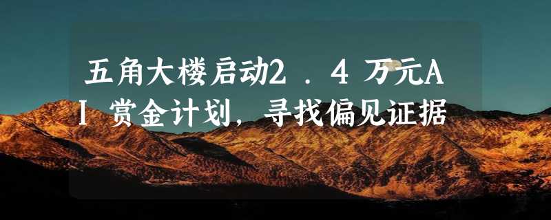 五角大楼启动2.4万元AI赏金计划，寻找偏见证据