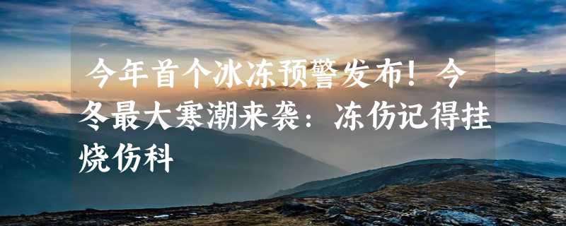 今年首个冰冻预警发布！今冬最大寒潮来袭：冻伤记得挂烧伤科