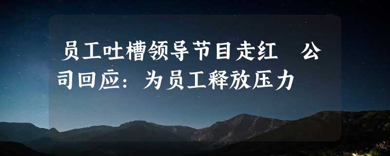 员工吐槽领导节目走红 公司回应：为员工释放压力