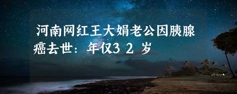 河南网红王大娟老公因胰腺癌去世：年仅32岁