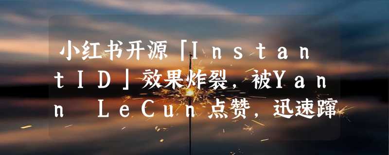 小红书开源「InstantID」效果炸裂，被Yann LeCun点赞，迅速蹿上Github热榜