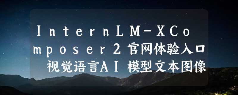 InternLM-XComposer2官网体验入口 视觉语言AI模型文本图像合成在线使用地址