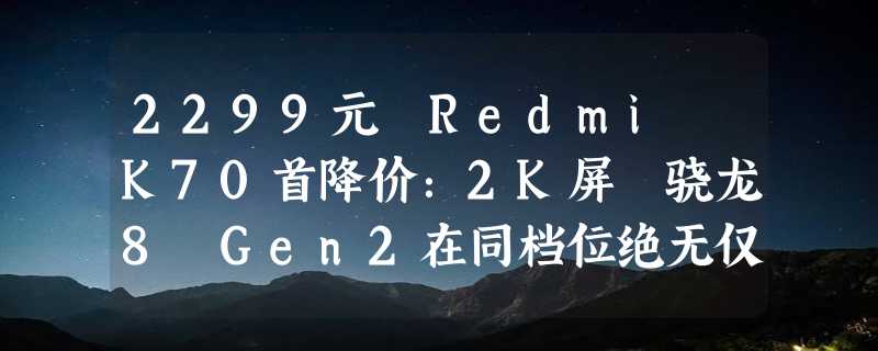 2299元 Redmi K70首降价：2K屏 骁龙8 Gen2在同档位绝无仅有