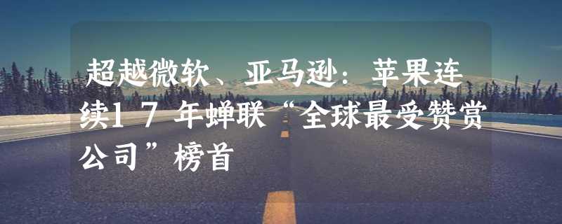 超越微软、亚马逊：苹果连续17年蝉联“全球最受赞赏公司”榜首