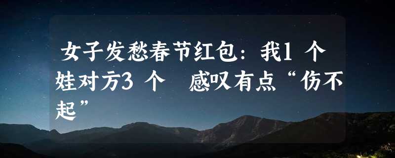 女子发愁春节红包:我1个娃对方3个 感叹有点“伤不起”