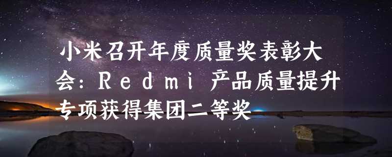 小米召开年度质量奖表彰大会：Redmi产品质量提升专项获得集团二等奖