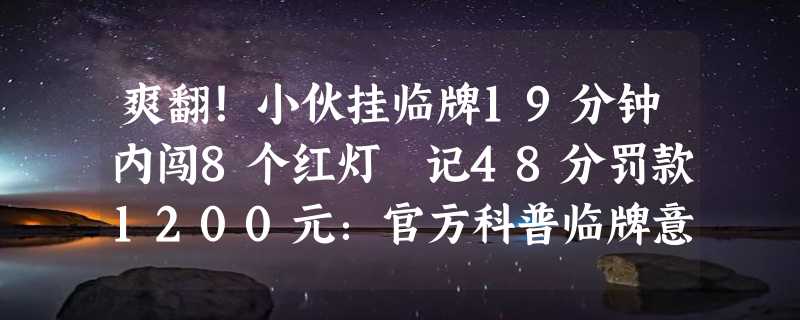 爽翻！小伙挂临牌19分钟内闯8个红灯 记48分罚款1200元：官方科普临牌意义