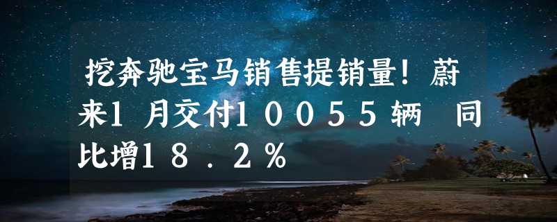 挖奔驰宝马销售提销量！蔚来1月交付10055辆 同比增18.2%