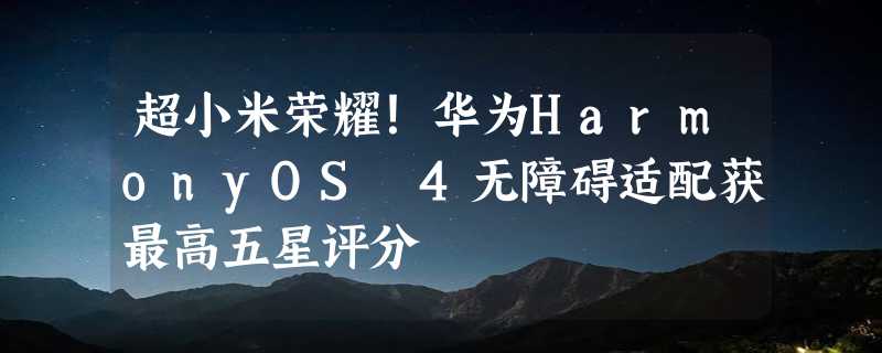 超小米荣耀！华为HarmonyOS 4无障碍适配获最高五星评分