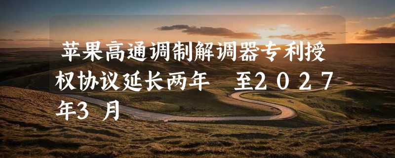 苹果高通调制解调器专利授权协议延长两年 至2027年3月