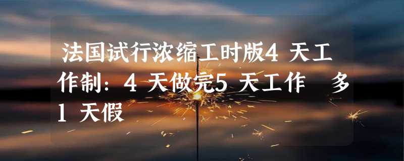 法国试行浓缩工时版4天工作制：4天做完5天工作 多1天假