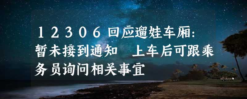 12306回应遛娃车厢：暂未接到通知 上车后可跟乘务员询问相关事宜