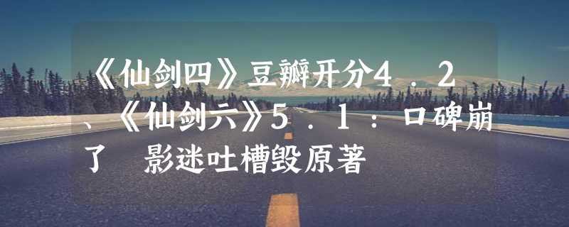 《仙剑四》豆瓣开分4.2、《仙剑六》5.1：口碑崩了 影迷吐槽毁原著