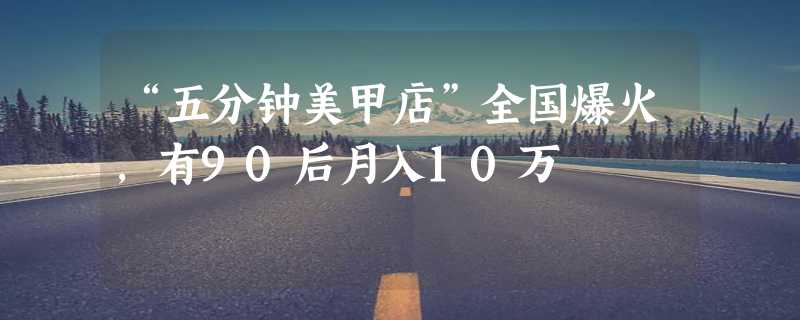 “五分钟美甲店”全国爆火，有90后月入10万