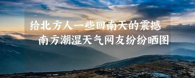 给北方人一些回南天的震撼 南方潮湿天气网友纷纷晒图