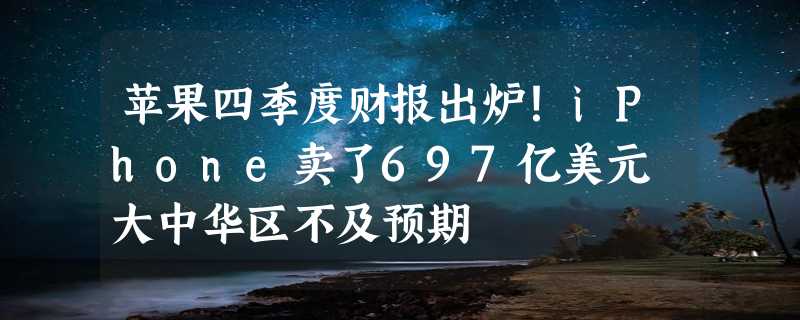 苹果四季度财报出炉！iPhone卖了697亿美元 大中华区不及预期