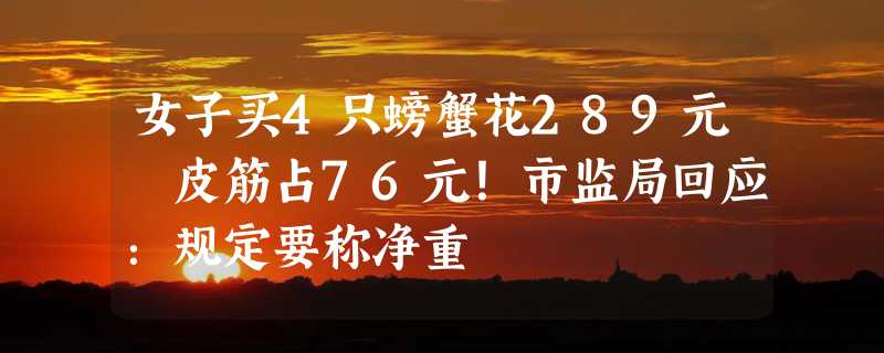 女子买4只螃蟹花289元 皮筋占76元！市监局回应：规定要称净重