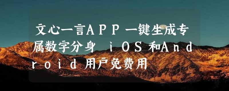 文心一言APP一键生成专属数字分身 iOS和Android用户免费用