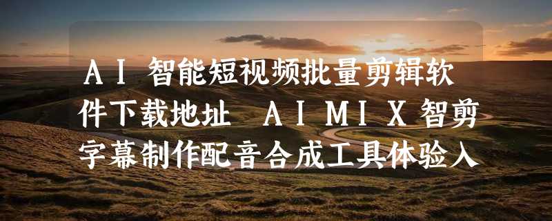 AI智能短视频批量剪辑软件下载地址 AIMIX智剪字幕制作配音合成工具体验入口