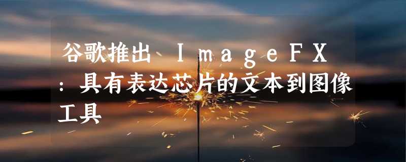 谷歌推出 ImageFX：具有表达芯片的文本到图像工具