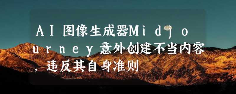 AI图像生成器Midjourney意外创建不当内容，违反其自身准则