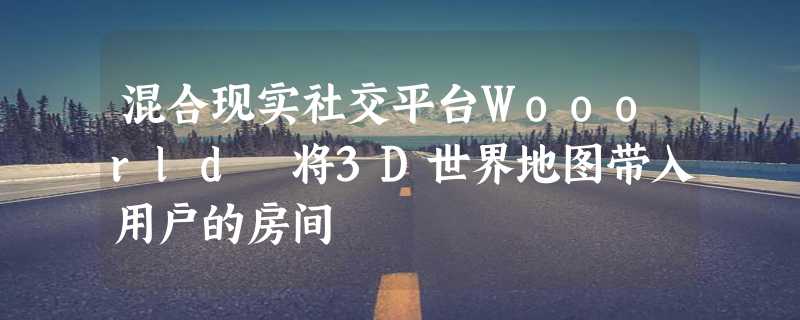 混合现实社交平台Wooorld 将3D世界地图带入用户的房间