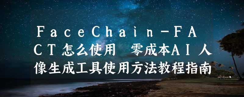 FaceChain-FACT怎么使用 零成本AI人像生成工具使用方法教程指南