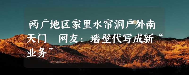 两广地区家里水帘洞户外南天门 网友：墙壁代写成新“业务”