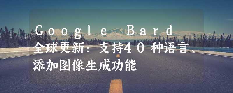 Google Bard 全球更新:支持40种语言、添加图像生成功能