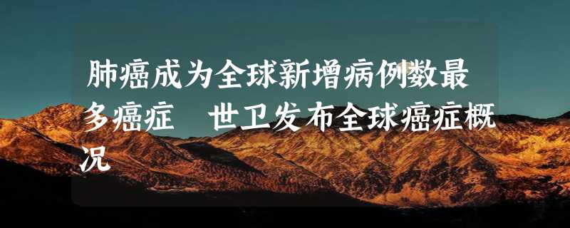 肺癌成为全球新增病例数最多癌症 世卫发布全球癌症概况