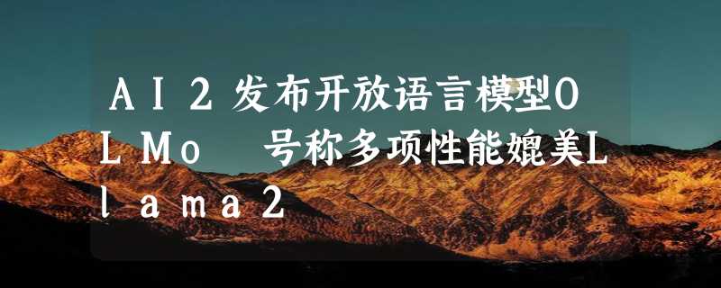 AI2发布开放语言模型OLMo 号称多项性能媲美Llama2