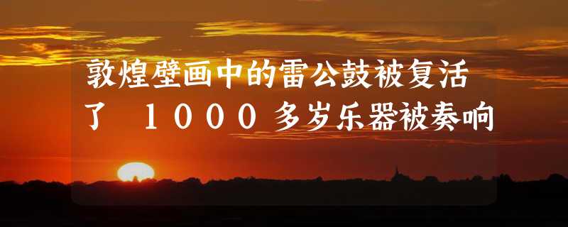 敦煌壁画中的雷公鼓被复活了 1000多岁乐器被奏响