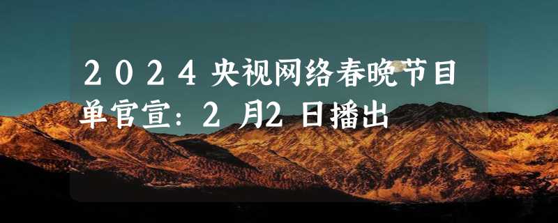 2024央视网络春晚节目单官宣：2月2日播出