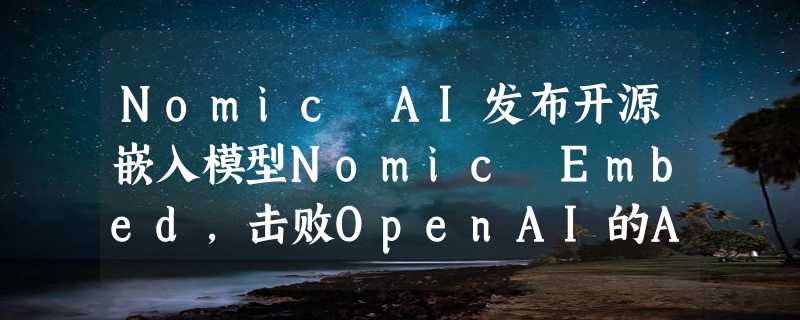 Nomic AI发布开源嵌入模型Nomic Embed，击败OpenAI的Ada-002