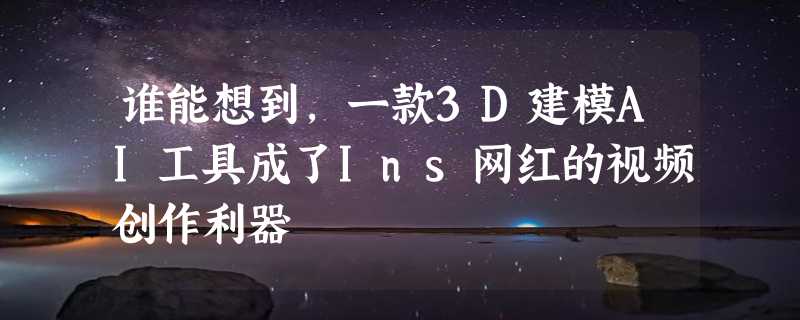 谁能想到，一款3D建模AI工具成了Ins网红的视频创作利器