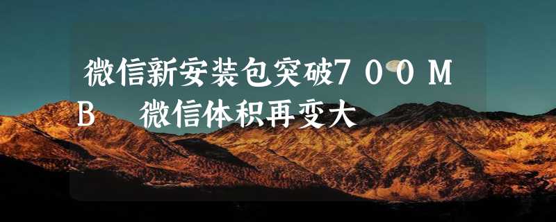 微信新安装包突破700MB 微信体积再变大