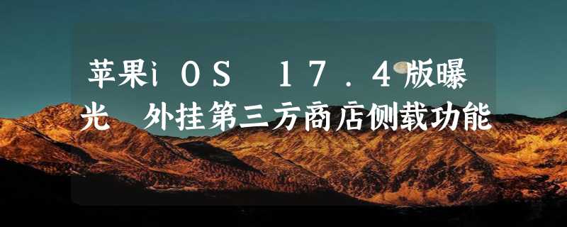 苹果iOS 17.4版曝光 外挂第三方商店侧载功能