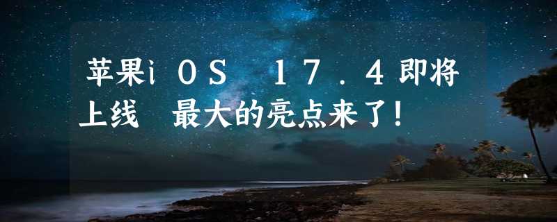 苹果iOS 17.4即将上线 最大的亮点来了！