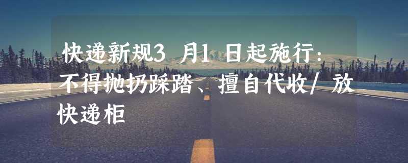 快递新规3月1日起施行：不得抛扔踩踏、擅自代收/放快递柜