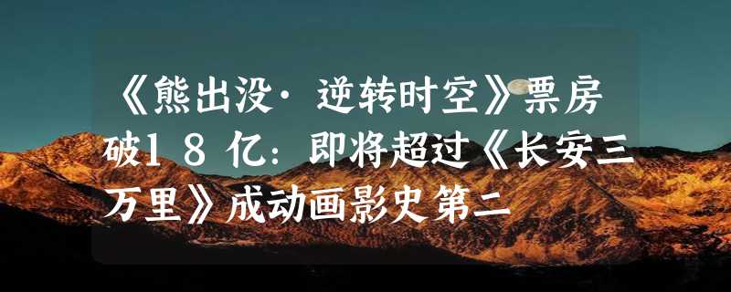 《熊出没·逆转时空》票房破18亿：即将超过《长安三万里》成动画影史第二