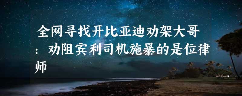 全网寻找开比亚迪劝架大哥：劝阻宾利司机施暴的是位律师