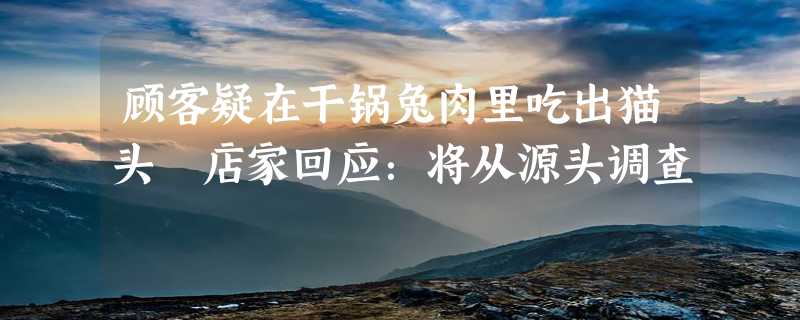 顾客疑在干锅兔肉里吃出猫头 店家回应：将从源头调查