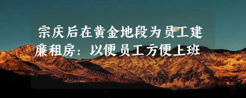 宗庆后在黄金地段为员工建廉租房：以便员工方便上班